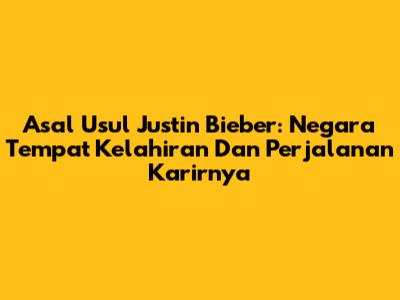 Asal Usul Justin Bieber: Negara Tempat Kelahiran Dan Perjalanan Karirnya