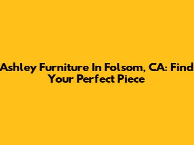 Ashley Furniture In Folsom, CA: Find Your Perfect Piece