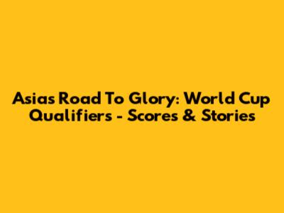 Asia's Road To Glory: World Cup Qualifiers - Scores & Stories