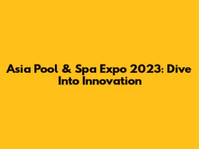 Asia Pool & Spa Expo 2023: Dive Into Innovation
