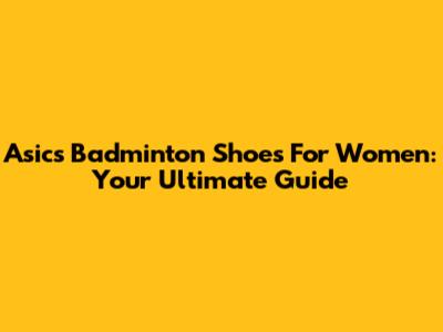 Asics Badminton Shoes For Women: Your Ultimate Guide