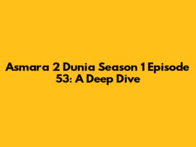 Asmara 2 Dunia Season 1 Episode 53: A Deep Dive