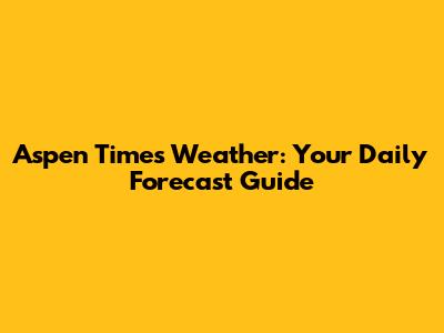 Aspen Times Weather: Your Daily Forecast Guide