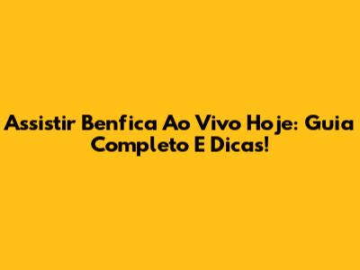 Assistir Benfica Ao Vivo Hoje: Guia Completo E Dicas!