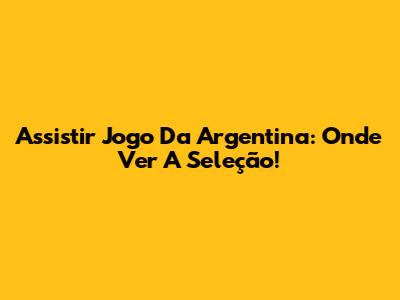 Assistir Jogo Da Argentina: Onde Ver A Seleção!