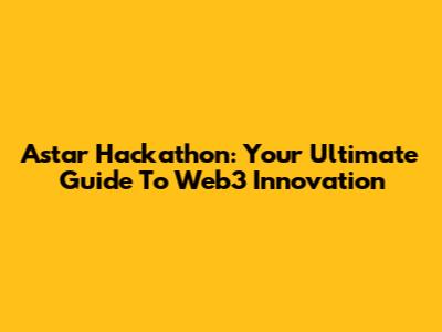 Astar Hackathon: Your Ultimate Guide To Web3 Innovation