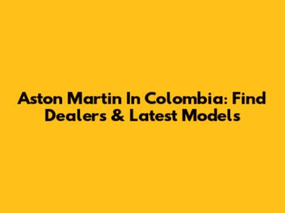 Aston Martin In Colombia: Find Dealers & Latest Models