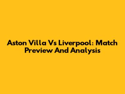 Aston Villa Vs Liverpool: Match Preview And Analysis