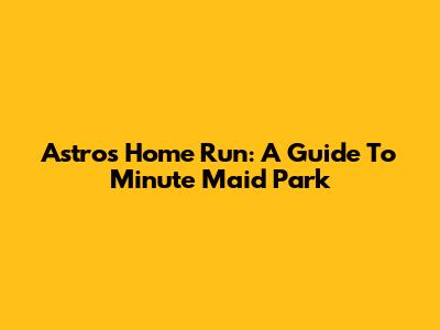 Astros' Home Run: A Guide To Minute Maid Park