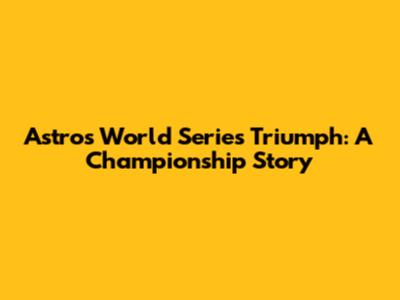 Astros' World Series Triumph: A Championship Story