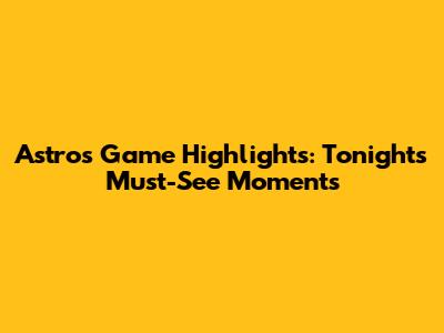 Astros Game Highlights: Tonight's Must-See Moments