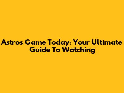 Astros Game Today: Your Ultimate Guide To Watching