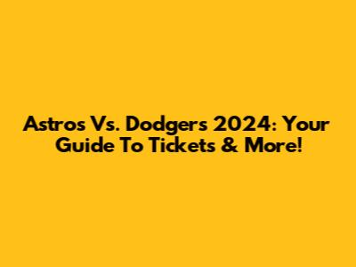 Astros Vs. Dodgers 2024: Your Guide To Tickets & More!