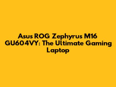 Asus ROG Zephyrus M16 GU604VY: The Ultimate Gaming Laptop