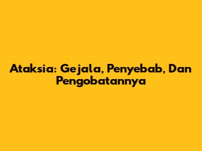 Ataksia: Gejala, Penyebab, Dan Pengobatannya