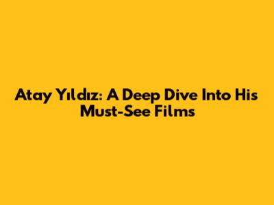 Atay Yıldız: A Deep Dive Into His Must-See Films