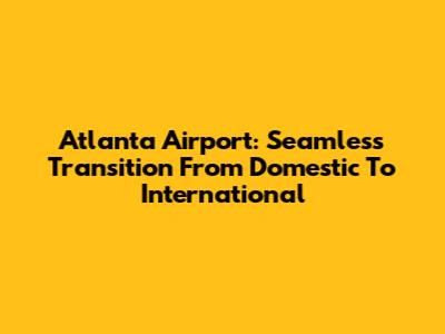 Atlanta Airport: Seamless Transition From Domestic To International
