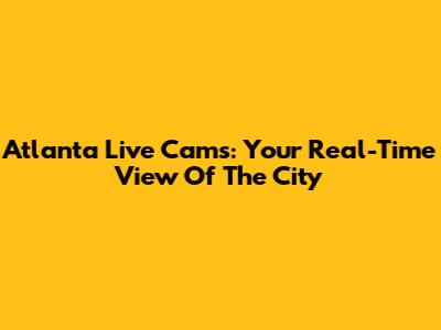 Atlanta Live Cams: Your Real-Time View Of The City