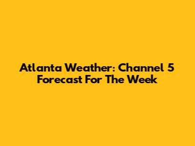 Atlanta Weather: Channel 5 Forecast For The Week