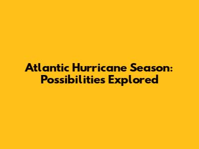 Atlantic Hurricane Season: Possibilities Explored