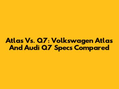 Atlas Vs. Q7: Volkswagen Atlas And Audi Q7 Specs Compared