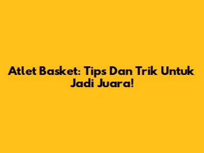 Atlet Basket: Tips Dan Trik Untuk Jadi Juara!