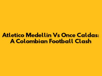 Atletico Medellin Vs Once Caldas: A Colombian Football Clash
