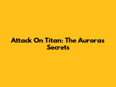 Attack On Titan: The Aurora's Secrets