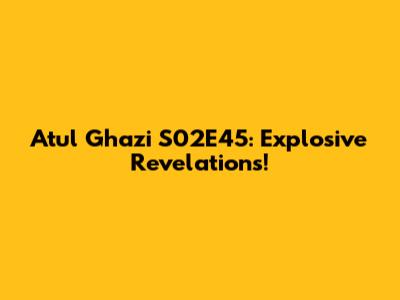 Atul Ghazi S02E45: Explosive Revelations!