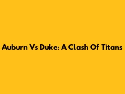 Auburn Vs Duke: A Clash Of Titans