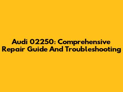 Audi 02250: Comprehensive Repair Guide And Troubleshooting