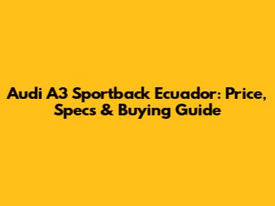 Audi A3 Sportback Ecuador: Price, Specs & Buying Guide