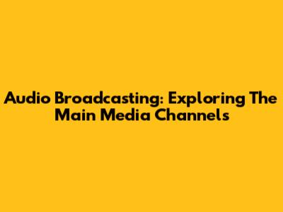 Audio Broadcasting: Exploring The Main Media Channels
