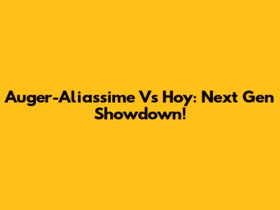 Auger-Aliassime Vs Hoy: Next Gen Showdown!