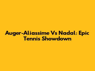Auger-Aliassime Vs Nadal: Epic Tennis Showdown
