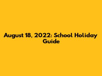 August 18, 2022: School Holiday Guide