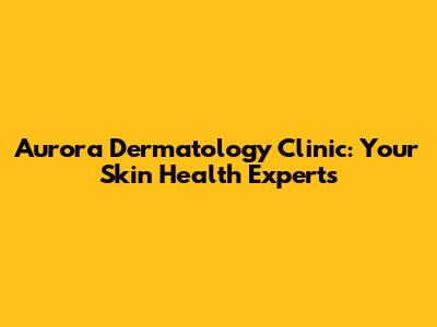 Aurora Dermatology Clinic: Your Skin Health Experts