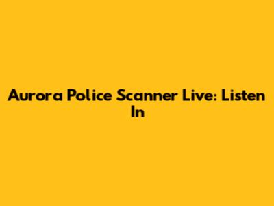 Aurora Police Scanner Live: Listen In
