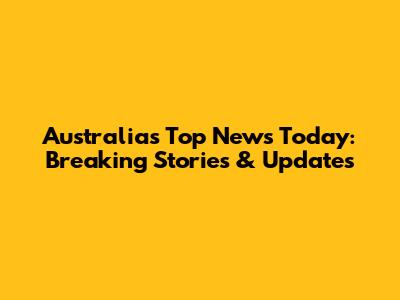 Australia's Top News Today: Breaking Stories & Updates