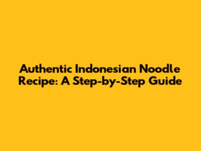 Authentic Indonesian Noodle Recipe: A Step-by-Step Guide