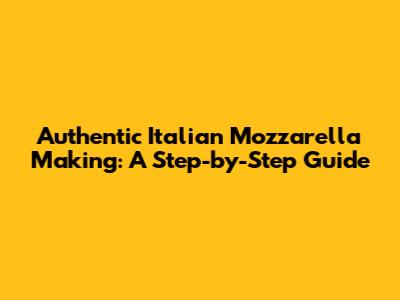 Authentic Italian Mozzarella Making: A Step-by-Step Guide