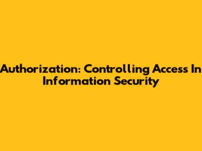 Authorization: Controlling Access In Information Security