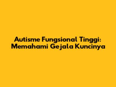 Autisme Fungsional Tinggi: Memahami Gejala Kuncinya