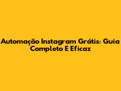 Automação Instagram Grátis: Guia Completo E Eficaz