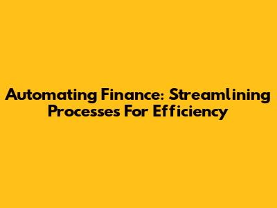 Automating Finance: Streamlining Processes For Efficiency
