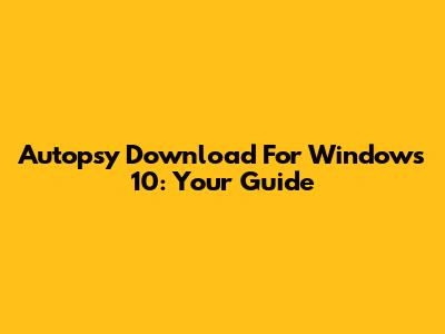 Autopsy Download For Windows 10: Your Guide