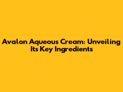 Avalon Aqueous Cream: Unveiling Its Key Ingredients