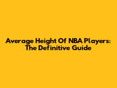 Average Height Of NBA Players: The Definitive Guide