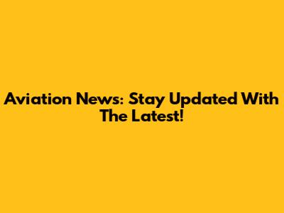 Aviation News: Stay Updated With The Latest!