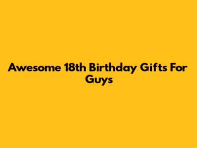 Awesome 18th Birthday Gifts For Guys